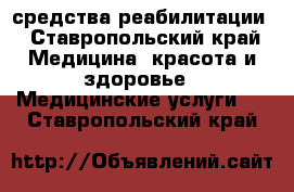 средства реабилитации - Ставропольский край Медицина, красота и здоровье » Медицинские услуги   . Ставропольский край